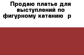 Продаю платье для выступлений по фигурному катанию, р. 138-146 › Цена ­ 6 000 - Московская обл., Москва г. Спортивные и туристические товары » Хоккей и фигурное катание   . Московская обл.